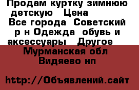 Продам куртку зимнюю детскую › Цена ­ 2 000 - Все города, Советский р-н Одежда, обувь и аксессуары » Другое   . Мурманская обл.,Видяево нп